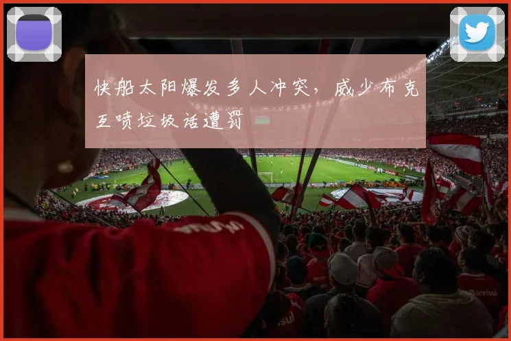 快船太阳爆发多人冲突，威少布克互喷垃圾话遭罚