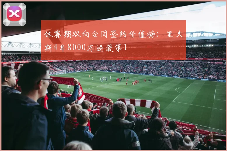 休赛期双向合同签约价值榜：里夫斯4年8000万逆袭第1