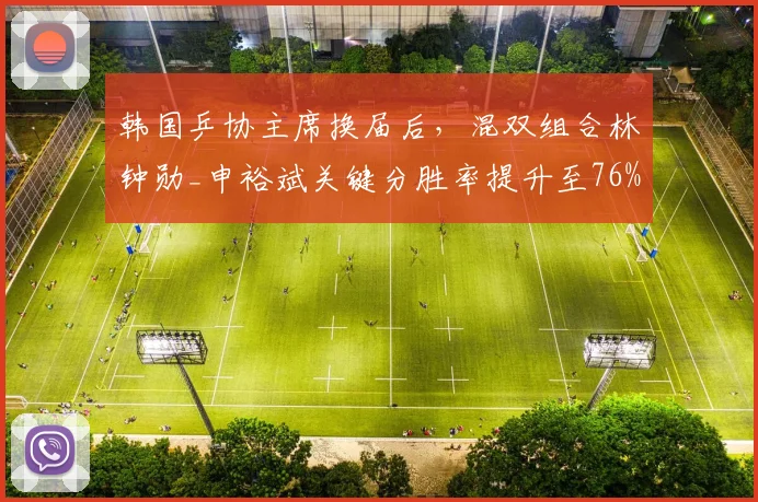 韩国乒协主席换届后，混双组合林钟勋_申裕斌关键分胜率提升至76%