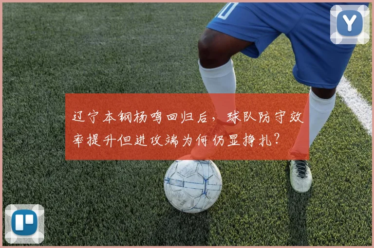 辽宁本钢杨鸣回归后，球队防守效率提升但进攻端为何仍显挣扎？