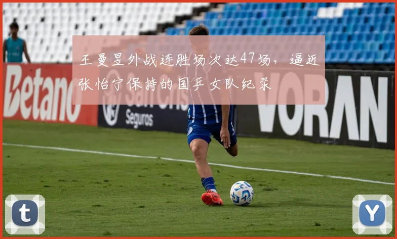 王曼昱外战连胜场次达47场，逼近张怡宁保持的国乒女队纪录