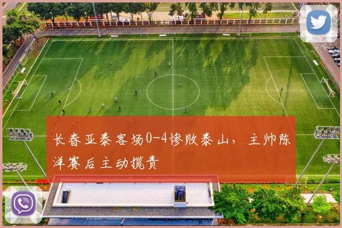 长春亚泰客场0-4惨败泰山，主帅陈洋赛后主动揽责