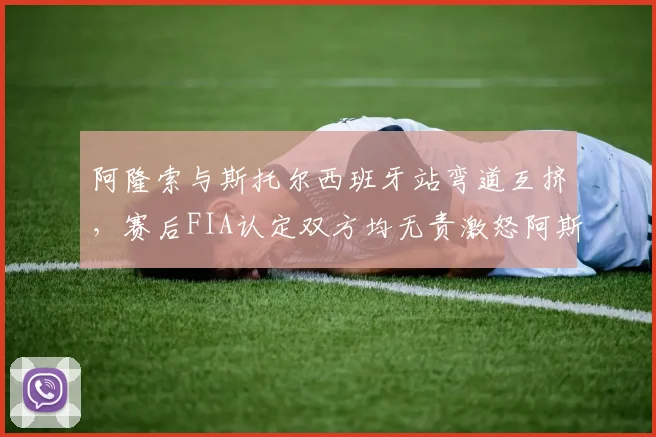 阿隆索与斯托尔西班牙站弯道互挤，赛后FIA认定双方均无责激怒阿斯顿马丁