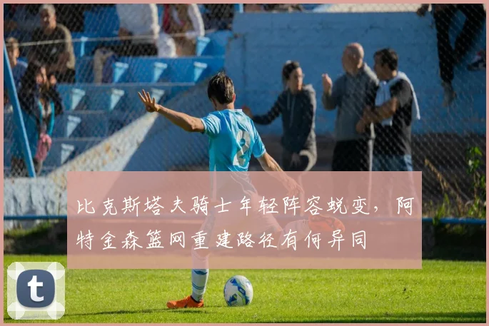 比克斯塔夫骑士年轻阵容蜕变，阿特金森篮网重建路径有何异同