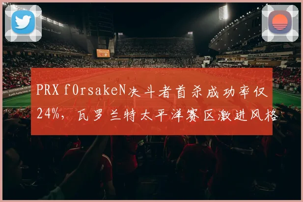 PRX f0rsakeN决斗者首杀成功率仅24%，瓦罗兰特太平洋赛区激进风格遭遇克制？